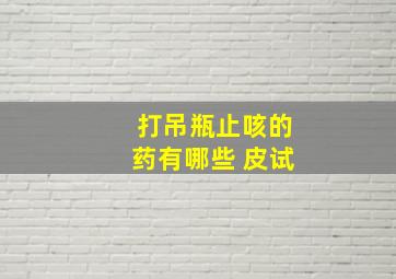 打吊瓶止咳的药有哪些 皮试